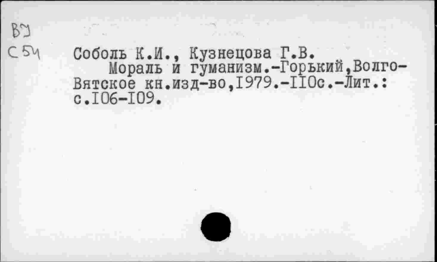 ﻿Соболь К.И., Кузнецова Г.В.
Мораль и гуманизм.-Горький,Волге Вятское кн.изд-во,1979.-ПОс.-Лит.: с.106-109.